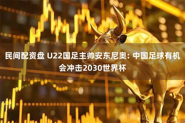 民间配资盘 U22国足主帅安东尼奥: 中国足球有机会冲击2030世界杯