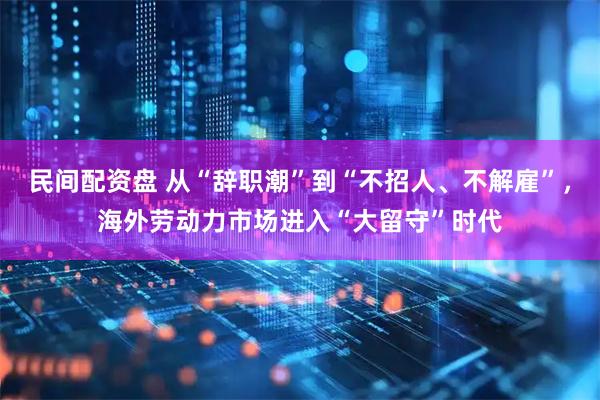 民间配资盘 从“辞职潮”到“不招人、不解雇”，海外劳动力市场进入“大留守”时代