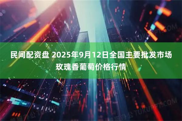 民间配资盘 2025年9月12日全国主要批发市场玫瑰香葡萄价格行情