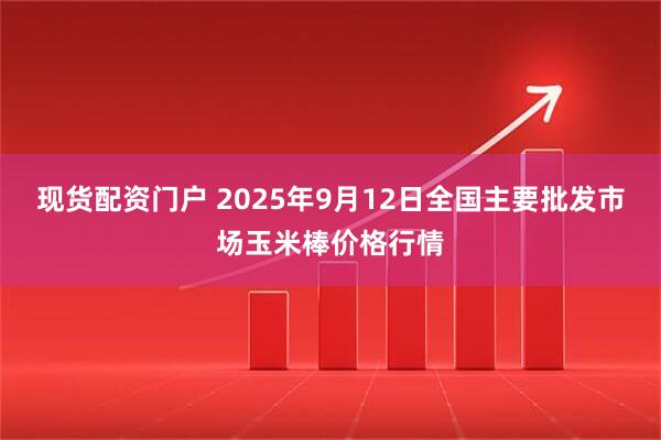 现货配资门户 2025年9月12日全国主要批发市场玉米棒价格行情