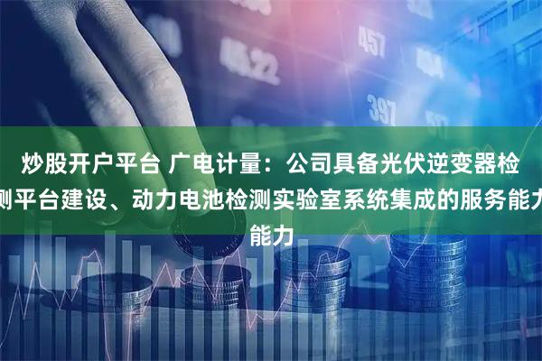 炒股开户平台 广电计量：公司具备光伏逆变器检测平台建设、动力电池检测实验室系统集成的服务能力
