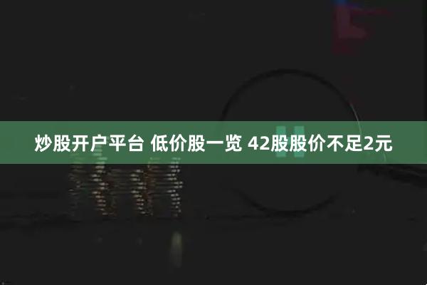 炒股开户平台 低价股一览 42股股价不足2元
