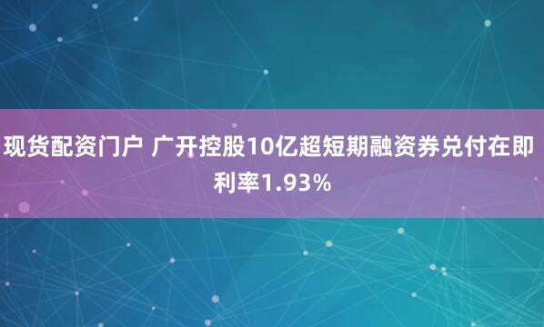 现货配资门户 广开控股10亿超短期融资券兑付在即 利率1.93%