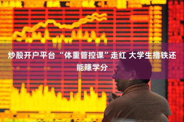 炒股开户平台 “体重管控课”走红 大学生撸铁还能赚学分