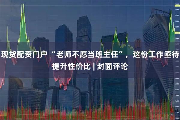 现货配资门户 “老师不愿当班主任”，这份工作亟待提升性价比 | 封面评论