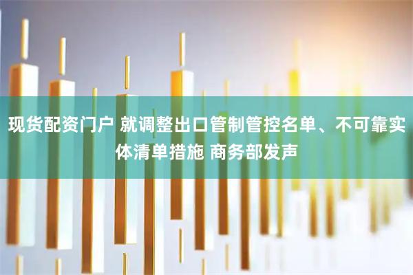 现货配资门户 就调整出口管制管控名单、不可靠实体清单措施 商务部发声
