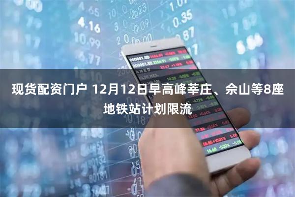 现货配资门户 12月12日早高峰莘庄、佘山等8座地铁站计划限流