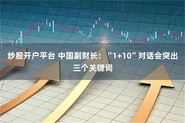 炒股开户平台 中国副财长：“1+10”对话会突出三个关键词
