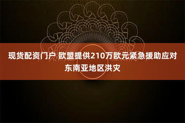 现货配资门户 欧盟提供210万欧元紧急援助应对东南亚地区洪灾