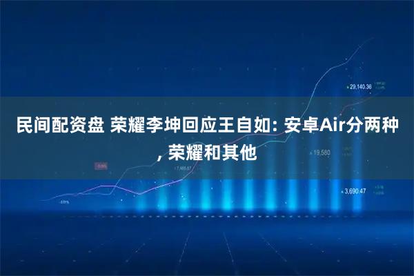 民间配资盘 荣耀李坤回应王自如: 安卓Air分两种, 荣耀和其他