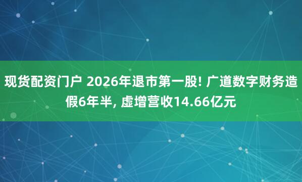 现货配资门户 2026年退市第一股! 广道数字财务造假6年半, 虚增营收14.66亿元