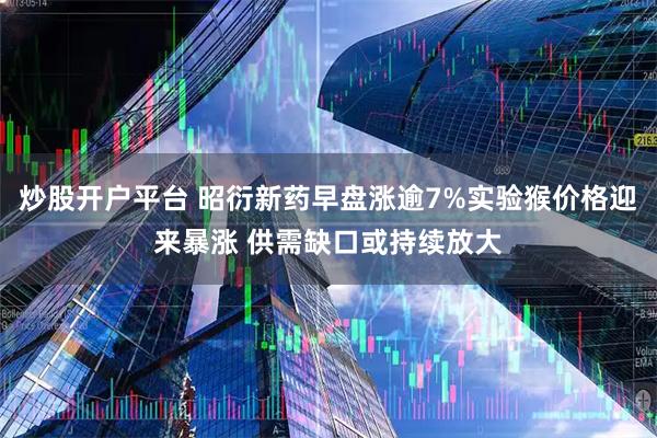 炒股开户平台 昭衍新药早盘涨逾7%实验猴价格迎来暴涨 供需缺口或持续放大