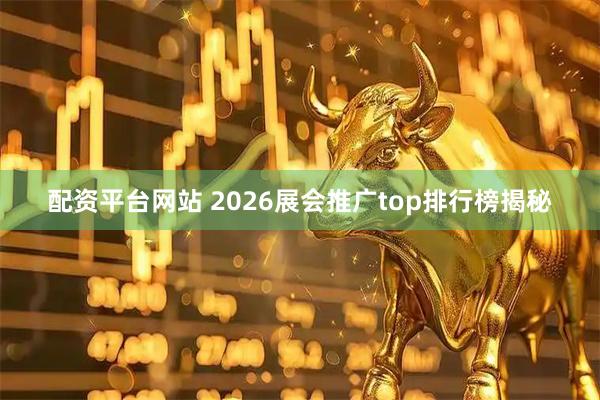 配资平台网站 2026展会推广top排行榜揭秘