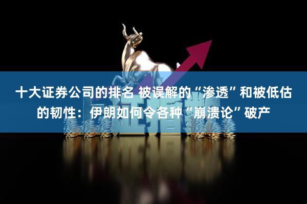 十大证券公司的排名 被误解的“渗透”和被低估的韧性：伊朗如何令各种“崩溃论”破产