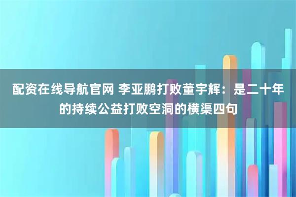 配资在线导航官网 李亚鹏打败董宇辉：是二十年的持续公益打败空洞的横渠四句