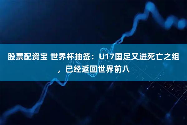 股票配资宝 世界杯抽签：U17国足又进死亡之组，已经返回世界前八