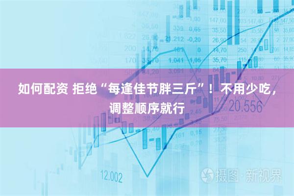 如何配资 拒绝“每逢佳节胖三斤”！不用少吃，调整顺序就行