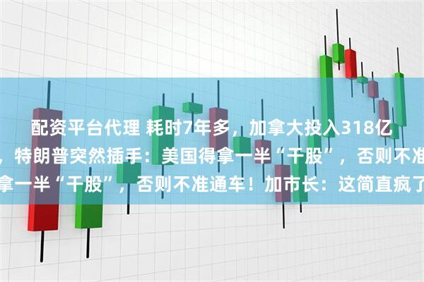配资平台代理 耗时7年多，加拿大投入318亿元的跨国大桥完工在即，特朗普突然插手：美国得拿一半“干股”，否则不准通车！加市长：这简直疯了