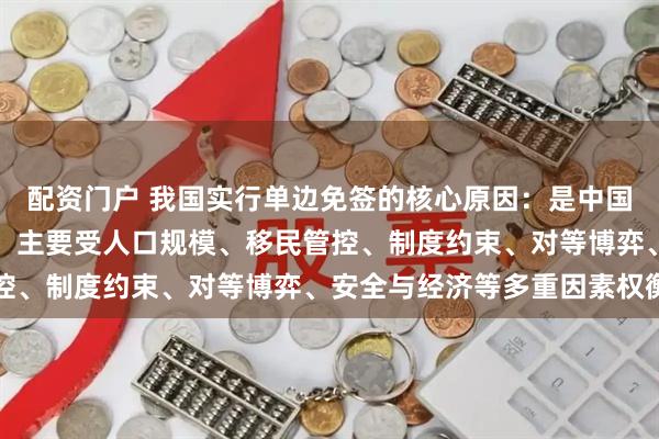 配资门户 我国实行单边免签的核心原因：是中国主动开放，对方不跟进，主要受人口规模、移民管控、制度约束、对等博弈、安全与经济等多重因素权衡