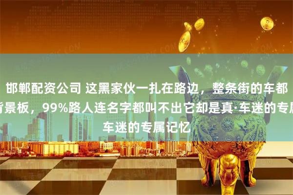 邯郸配资公司 这黑家伙一扎在路边，整条街的车都成了背景板，99%路人连名字都叫不出它却是真·车迷的专属记忆