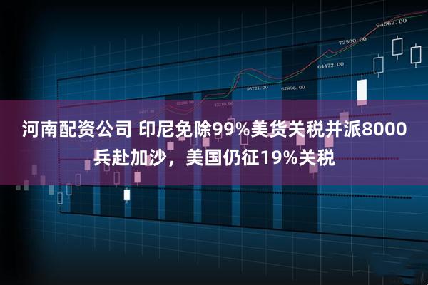 河南配资公司 印尼免除99%美货关税并派8000兵赴加沙，美国仍征19%关税