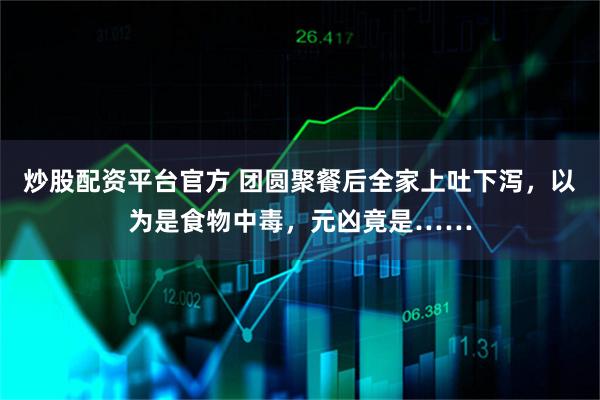 炒股配资平台官方 团圆聚餐后全家上吐下泻，以为是食物中毒，元凶竟是……