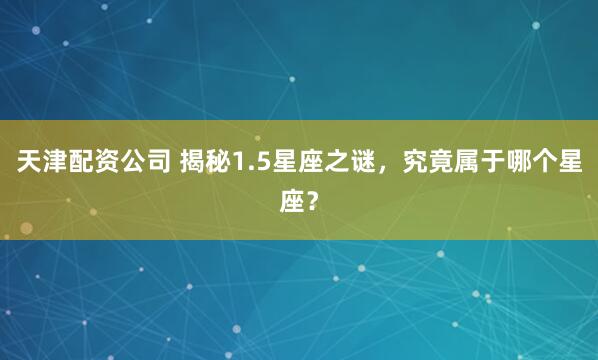 天津配资公司 揭秘1.5星座之谜，究竟属于哪个星座？