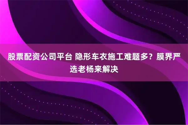 股票配资公司平台 隐形车衣施工难题多？膜界严选老杨来解决