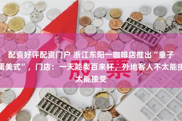 配资好评配资门户 浙江东阳一咖啡店推出“童子尿蛋美式”，门店：一天能卖百来杯，外地客人不太能接受