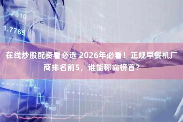 在线炒股配资看必选 2026年必看！正规早餐机厂商排名前5，谁能称霸榜首？