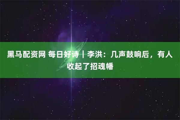 黑马配资网 每日好诗｜李洪：几声鼓响后，有人收起了招魂幡