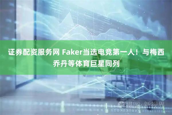 证券配资服务网 Faker当选电竞第一人！与梅西乔丹等体育巨星同列