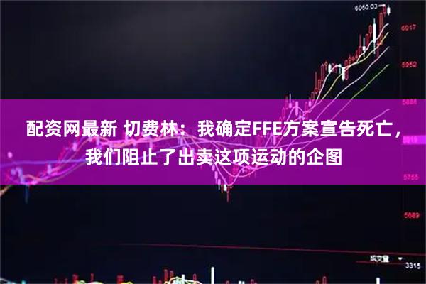 配资网最新 切费林：我确定FFE方案宣告死亡，我们阻止了出卖这项运动的企图