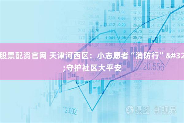 股票配资官网 天津河西区：小志愿者“消防行” 守护社区大平安