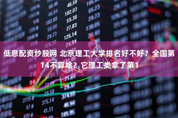 低息配资炒股网 北京理工大学排名好不好？全国第14不算啥？它理工类拿了第1