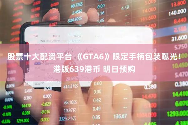股票十大配资平台 《GTA6》限定手柄包装曝光！港版639港币 明日预购